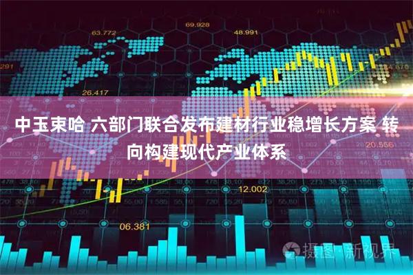 中玉束哈 六部门联合发布建材行业稳增长方案 转向构建现代产业体系