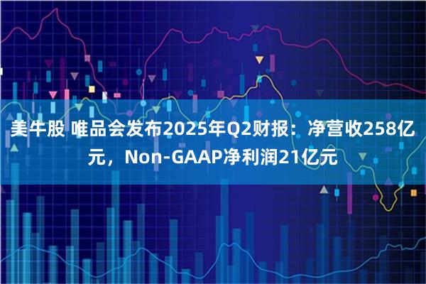 美牛股 唯品会发布2025年Q2财报：净营收258亿元，Non-GAAP净利润21亿元