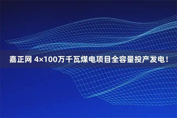 嘉正网 4×100万千瓦煤电项目全容量投产发电！