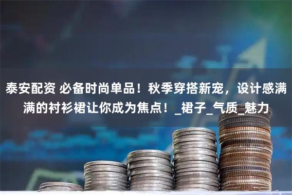 泰安配资 必备时尚单品！秋季穿搭新宠，设计感满满的衬衫裙让你成为焦点！_裙子_气质_魅力