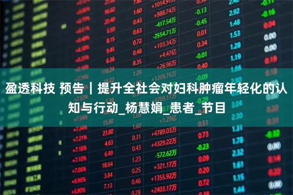 盈透科技 预告｜提升全社会对妇科肿瘤年轻化的认知与行动_杨慧娟_患者_节目