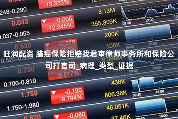 旺润配资 脑癌保险拒赔找君审律师事务所和保险公司打官司_病理_类型_证据