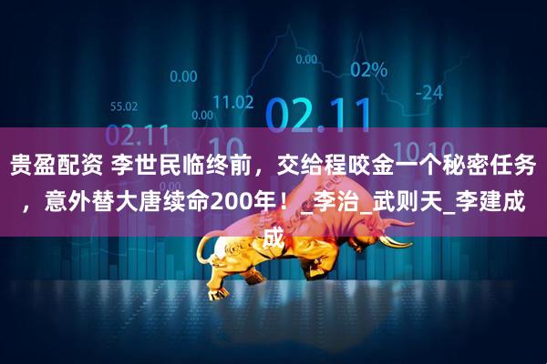 贵盈配资 李世民临终前，交给程咬金一个秘密任务，意外替大唐续命200年！_李治_武则天_李建成