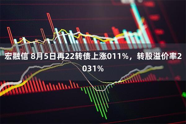 宏融信 8月5日再22转债上涨011%，转股溢价率2031%