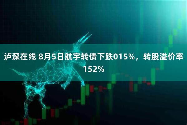 泸深在线 8月5日航宇转债下跌015%，转股溢价率152%