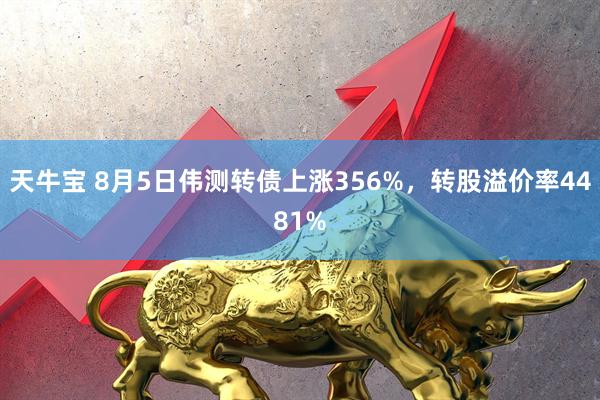 天牛宝 8月5日伟测转债上涨356%，转股溢价率4481%