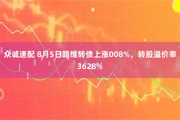 众诚速配 8月5日路维转债上涨008%，转股溢价率3628%