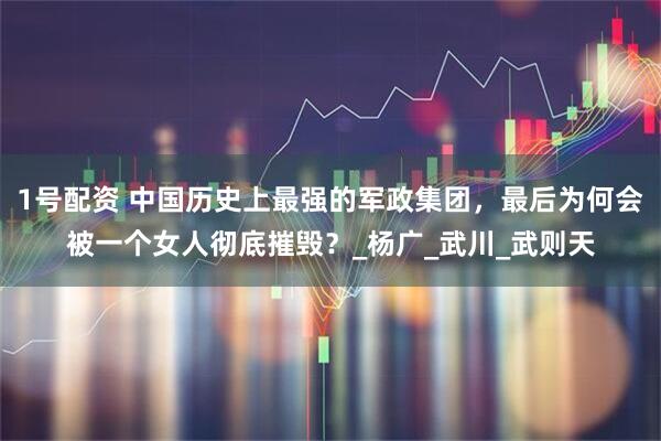 1号配资 中国历史上最强的军政集团，最后为何会被一个女人彻底摧毁？_杨广_武川_武则天