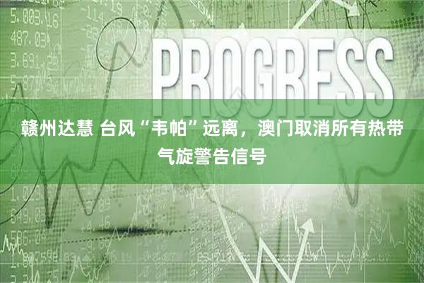 赣州达慧 台风“韦帕”远离，澳门取消所有热带气旋警告信号