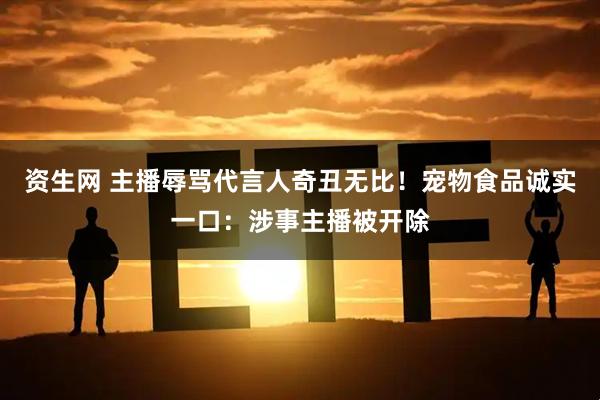 资生网 主播辱骂代言人奇丑无比！宠物食品诚实一口：涉事主播被开除