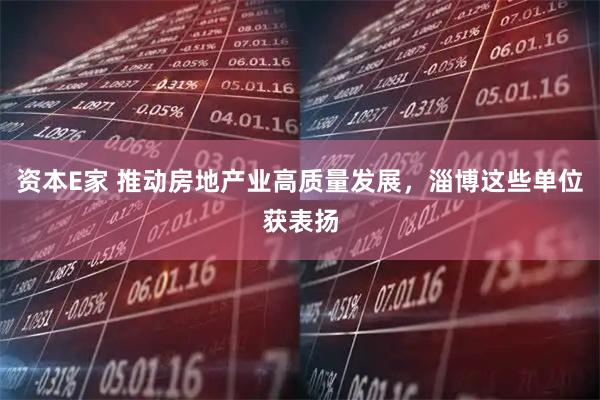 资本E家 推动房地产业高质量发展，淄博这些单位获表扬