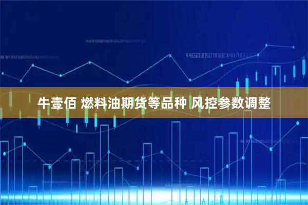 牛壹佰 燃料油期货等品种 风控参数调整