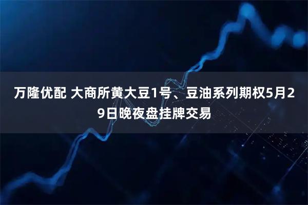 万隆优配 大商所黄大豆1号、豆油系列期权5月29日晚夜盘挂牌交易
