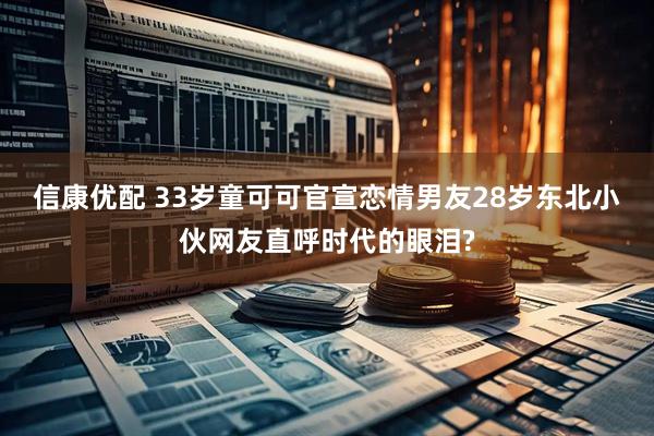 信康优配 33岁童可可官宣恋情男友28岁东北小伙网友直呼时代的眼泪?