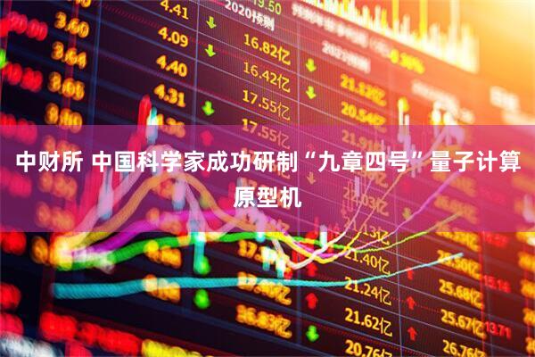 中财所 中国科学家成功研制“九章四号”量子计算原型机