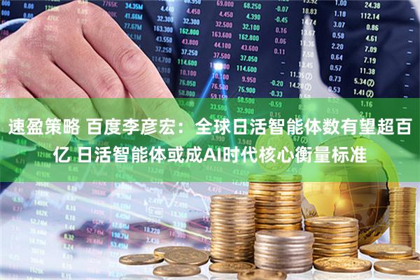 速盈策略 百度李彦宏：全球日活智能体数有望超百亿 日活智能体或成AI时代核心衡量标准