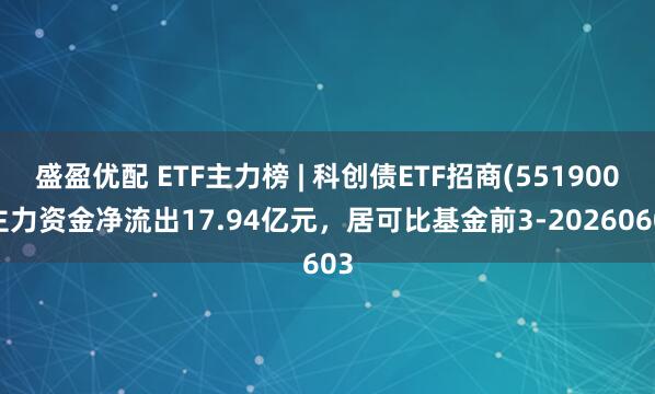 盛盈优配 ETF主力榜 | 科创债ETF招商(551900)主力资金净流出17.94亿元，居可比基金前3-20260603