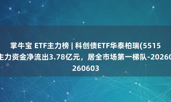 掌牛宝 ETF主力榜 | 科创债ETF华泰柏瑞(551510)主力资金净流出3.78亿元，居全市场第一梯队-20260603