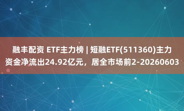 融丰配资 ETF主力榜 | 短融ETF(511360)主力资金净流出24.92亿元，居全市场前2-20260603