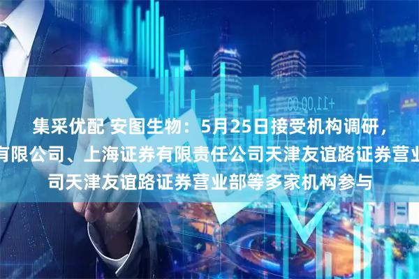 集采优配 安图生物：5月25日接受机构调研，东方财富证券股份有限公司、上海证券有限责任公司天津友谊路证券营业部等多家机构参与
