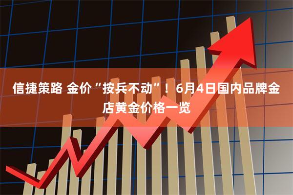 信捷策路 金价“按兵不动”！6月4日国内品牌金店黄金价格一览