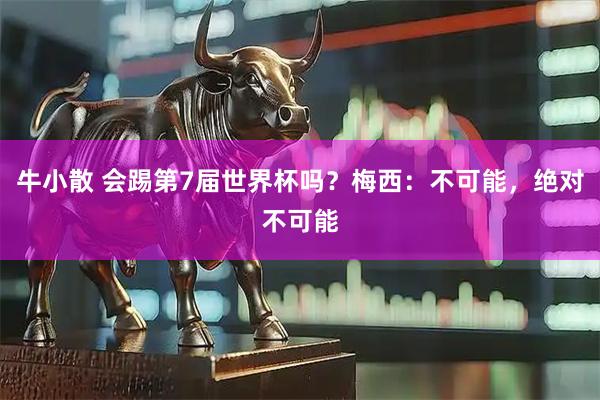 牛小散 会踢第7届世界杯吗？梅西：不可能，绝对不可能