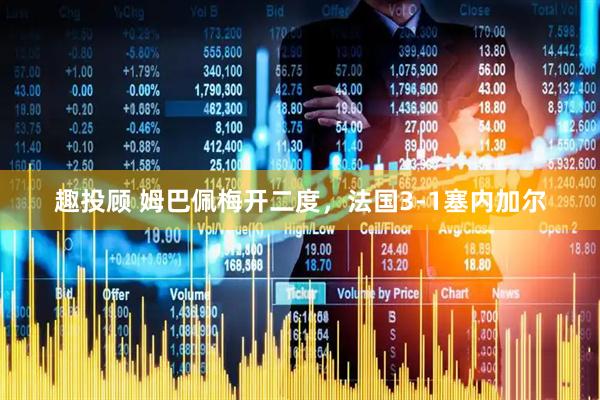 趣投顾 姆巴佩梅开二度，法国3-1塞内加尔