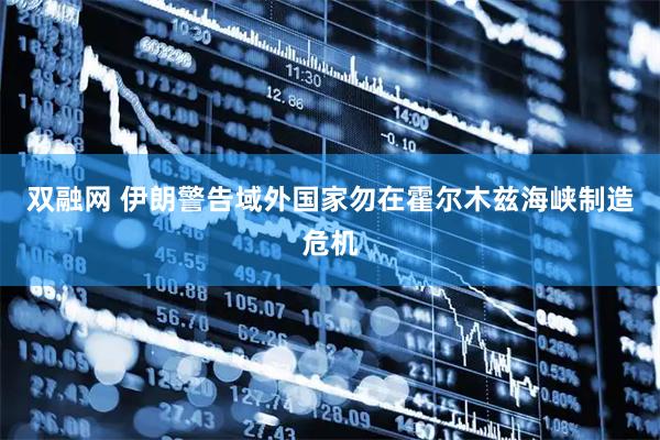 双融网 伊朗警告域外国家勿在霍尔木兹海峡制造危机
