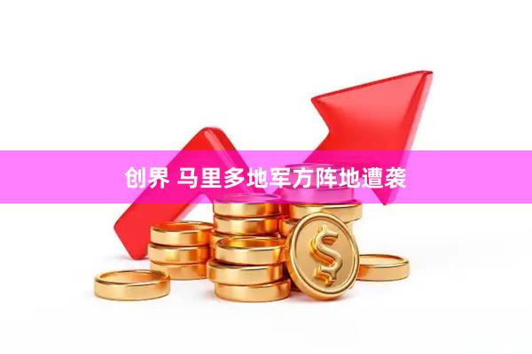 创界 马里多地军方阵地遭袭