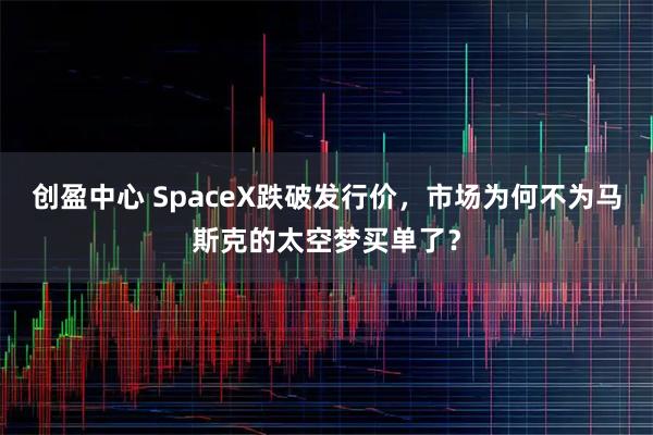 创盈中心 SpaceX跌破发行价，市场为何不为马斯克的太空梦买单了？