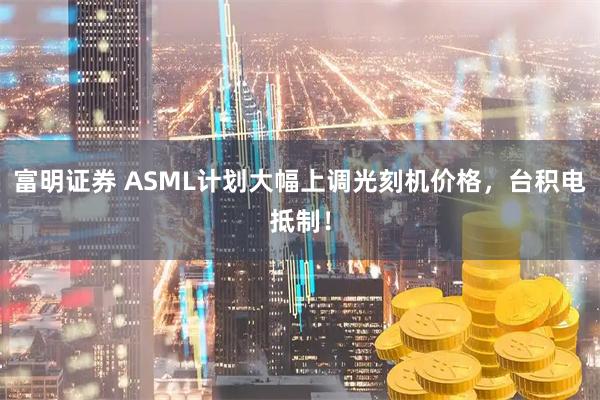 富明证券 ASML计划大幅上调光刻机价格，台积电抵制！