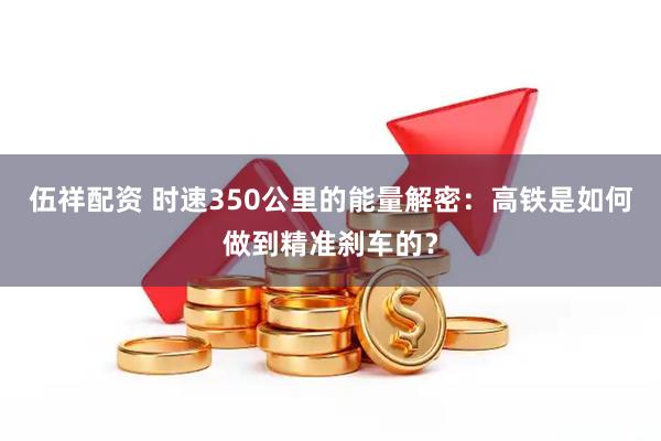 伍祥配资 时速350公里的能量解密：高铁是如何做到精准刹车的？