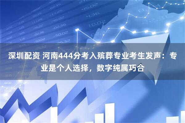 深圳配资 河南444分考入殡葬专业考生发声：专业是个人选择，数字纯属巧合