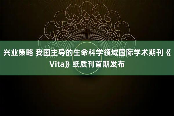兴业策略 我国主导的生命科学领域国际学术期刊《Vita》纸质刊首期发布