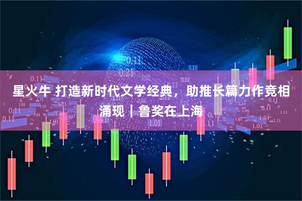 星火牛 打造新时代文学经典，助推长篇力作竞相涌现｜鲁奖在上海