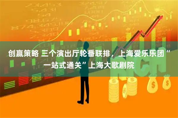 创赢策略 三个演出厅轮番联排，上海爱乐乐团“一站式通关”上海大歌剧院