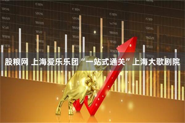 股粮网 上海爱乐乐团“一站式通关”上海大歌剧院