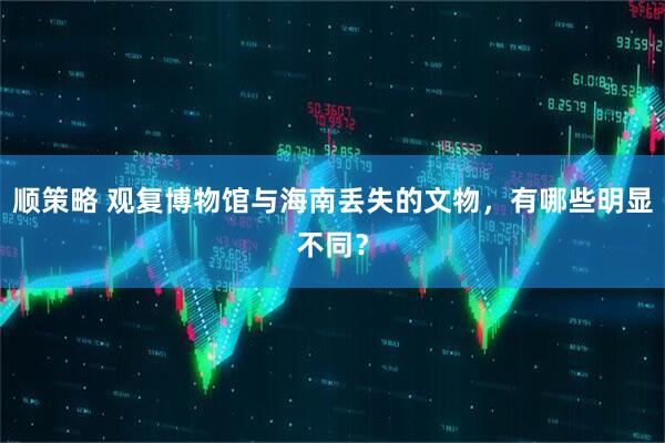 顺策略 观复博物馆与海南丢失的文物，有哪些明显不同？